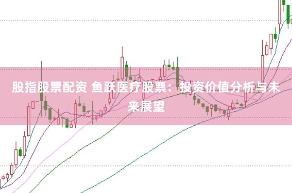 股指股票配资 鱼跃医疗股票：投资价值分析与未来展望