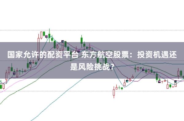 国家允许的配资平台 东方航空股票：投资机遇还是风险挑战？