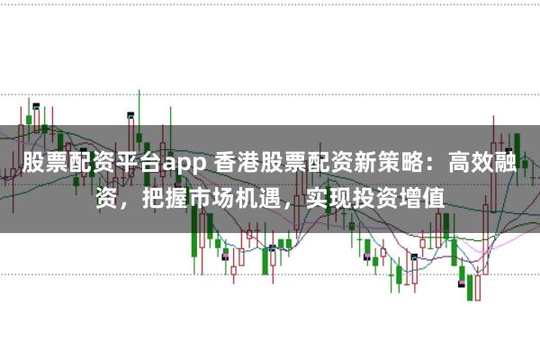 股票配资平台app 香港股票配资新策略：高效融资，把握市场机遇，实现投资增值