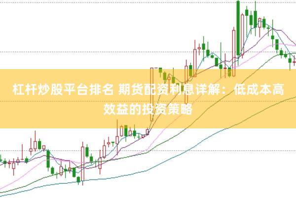 杠杆炒股平台排名 期货配资利息详解：低成本高效益的投资策略