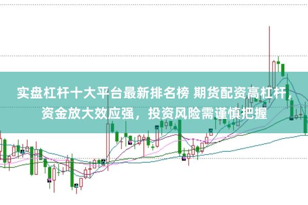 实盘杠杆十大平台最新排名榜 期货配资高杠杆，资金放大效应强，投资风险需谨慎把握