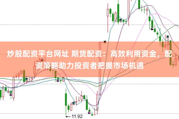 炒股配资平台网址 期货配资：高效利用资金，配资策略助力投资者把握市场机遇