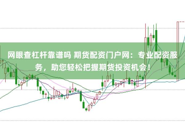 网眼查杠杆靠谱吗 期货配资门户网：专业配资服务，助您轻松把握期货投资机会！