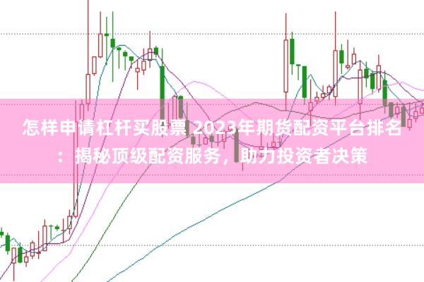 怎样申请杠杆买股票 2023年期货配资平台排名：揭秘顶级配资服务，助力投资者决策
