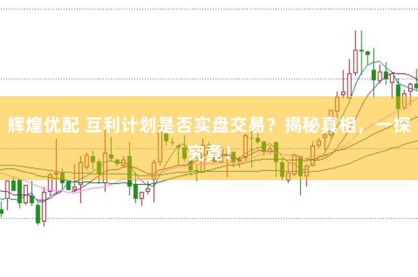 辉煌优配 互利计划是否实盘交易？揭秘真相，一探究竟！