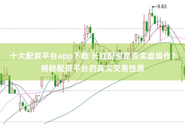 十大配资平台app下载 长红配资是否实盘操作？揭秘配资平台的真实交易性质