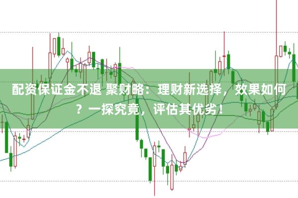 配资保证金不退 聚财略：理财新选择，效果如何？一探究竟，评估其优劣！