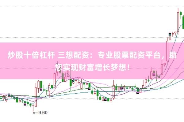 炒股十倍杠杆 三想配资：专业股票配资平台，助您实现财富增长梦想！