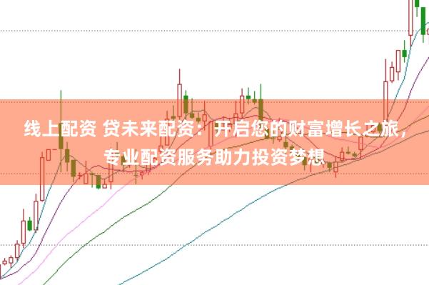 线上配资 贷未来配资：开启您的财富增长之旅，专业配资服务助力投资梦想