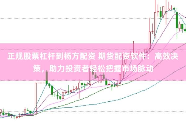 正规股票杠杆到杨方配资 期货配资软件：高效决策，助力投资者轻松把握市场脉动