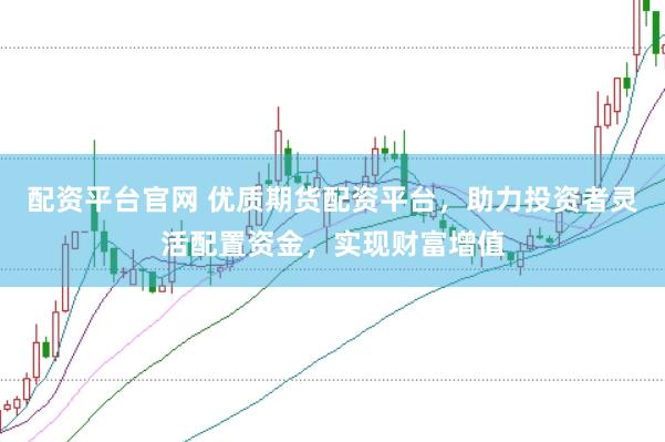 配资平台官网 优质期货配资平台，助力投资者灵活配置资金，实现财富增值
