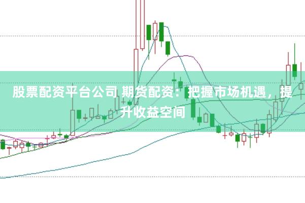 股票配资平台公司 期货配资：把握市场机遇，提升收益空间