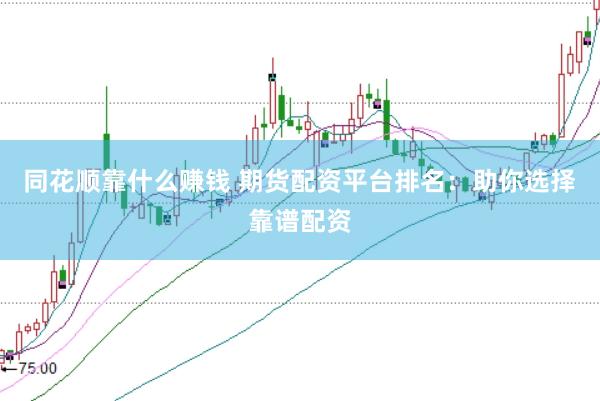 同花顺靠什么赚钱 期货配资平台排名：助你选择靠谱配资