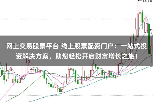 网上交易股票平台 线上股票配资门户：一站式投资解决方案，助您轻松开启财富增长之旅！