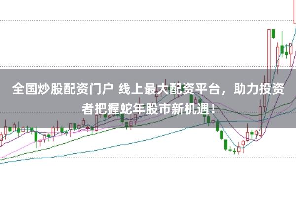 全国炒股配资门户 线上最大配资平台，助力投资者把握蛇年股市新机遇！