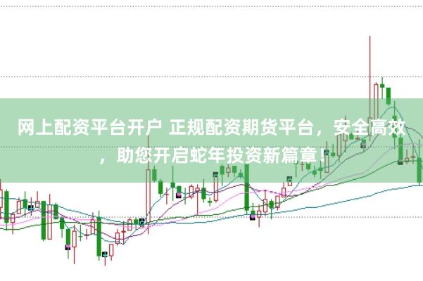 网上配资平台开户 正规配资期货平台，安全高效，助您开启蛇年投资新篇章！