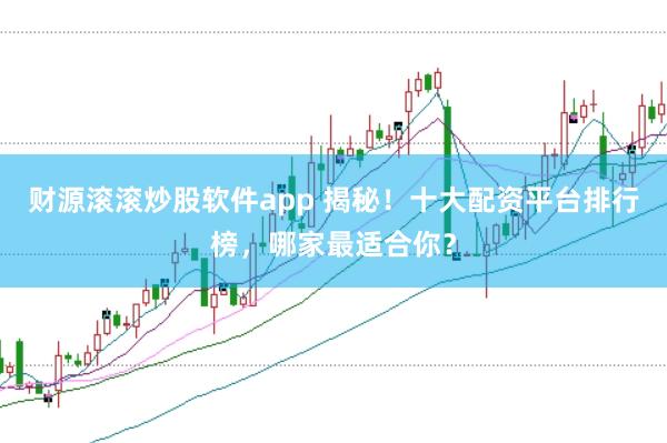 财源滚滚炒股软件app 揭秘！十大配资平台排行榜，哪家最适合你？