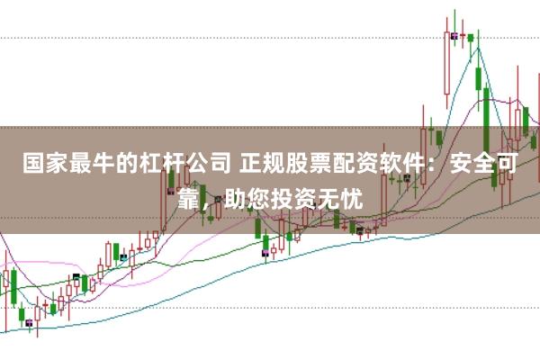 国家最牛的杠杆公司 正规股票配资软件：安全可靠，助您投资无忧
