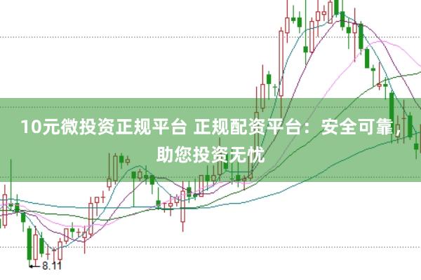 10元微投资正规平台 正规配资平台：安全可靠，助您投资无忧