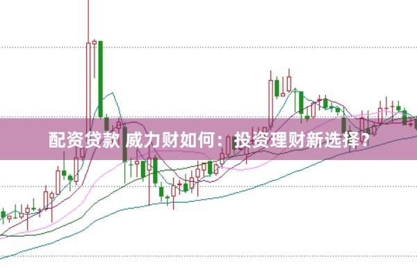 配资贷款 威力财如何：投资理财新选择？