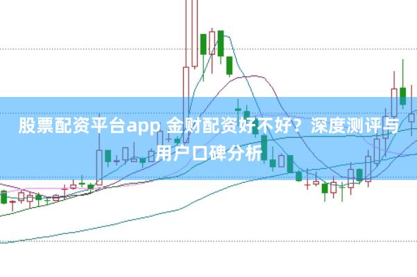 股票配资平台app 金财配资好不好？深度测评与用户口碑分析