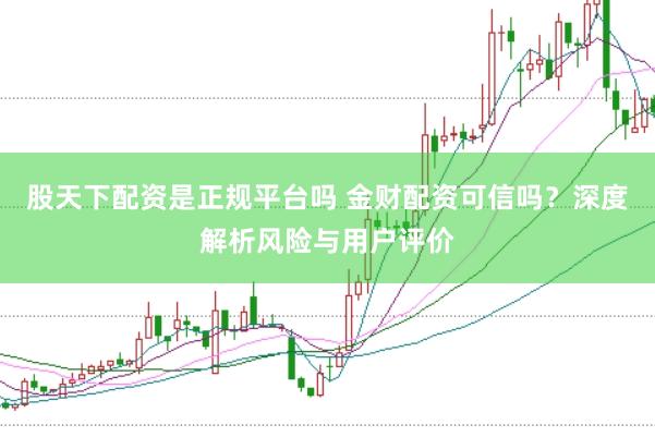 股天下配资是正规平台吗 金财配资可信吗？深度解析风险与用户评价