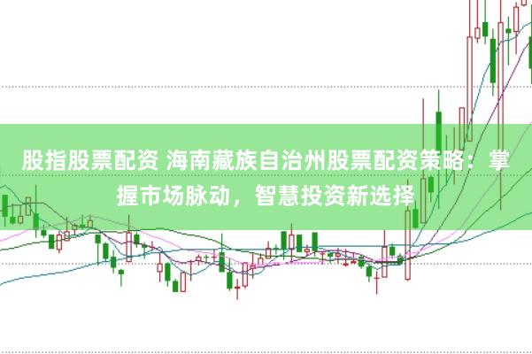 股指股票配资 海南藏族自治州股票配资策略：掌握市场脉动，智慧投资新选择