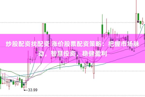 炒股配资找配资 涨价股票配资策略：把握市场脉动，智慧投资，稳健盈利