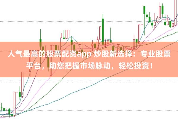 人气最高的股票配资app 炒股新选择：专业股票平台，助您把握市场脉动，轻松投资！