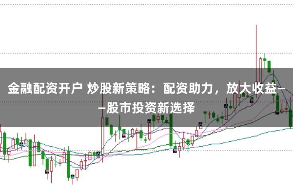 金融配资开户 炒股新策略：配资助力，放大收益——股市投资新选择