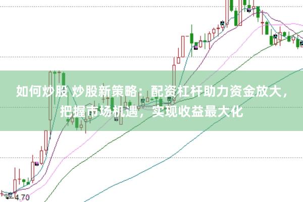 如何炒股 炒股新策略：配资杠杆助力资金放大，把握市场机遇，实现收益最大化