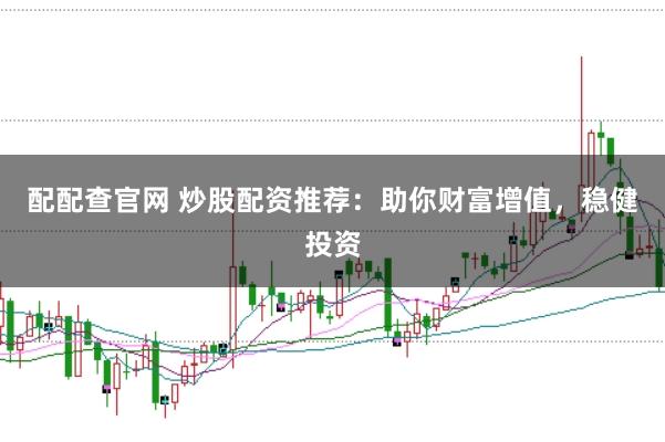 配配查官网 炒股配资推荐：助你财富增值，稳健投资