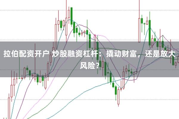 拉伯配资开户 炒股融资杠杆：撬动财富，还是放大风险？