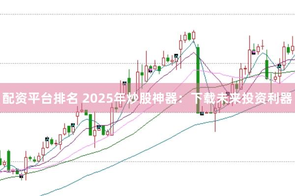 配资平台排名 2025年炒股神器：下载未来投资利器
