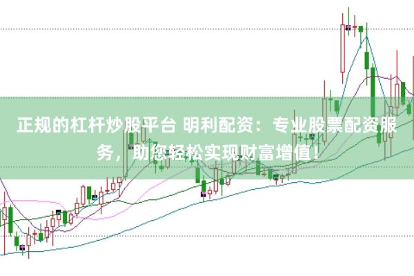 正规的杠杆炒股平台 明利配资：专业股票配资服务，助您轻松实现财富增值！