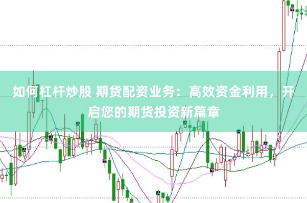 如何杠杆炒股 期货配资业务：高效资金利用，开启您的期货投资新篇章