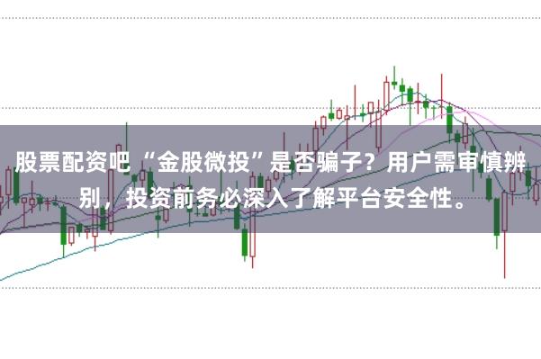 股票配资吧 “金股微投”是否骗子？用户需审慎辨别，投资前务必深入了解平台安全性。