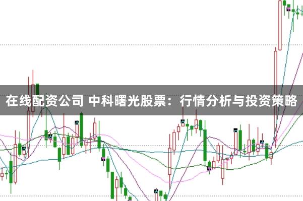 在线配资公司 中科曙光股票：行情分析与投资策略