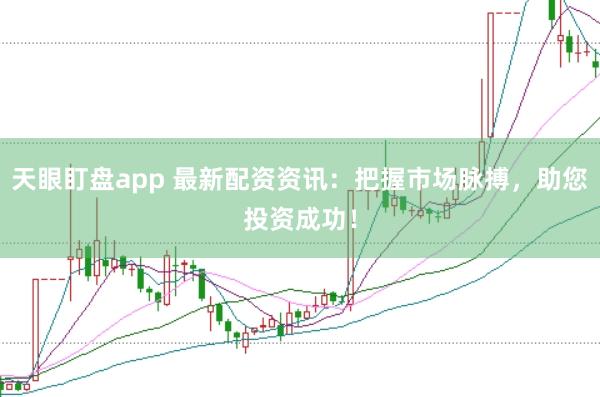 天眼盯盘app 最新配资资讯：把握市场脉搏，助您投资成功！