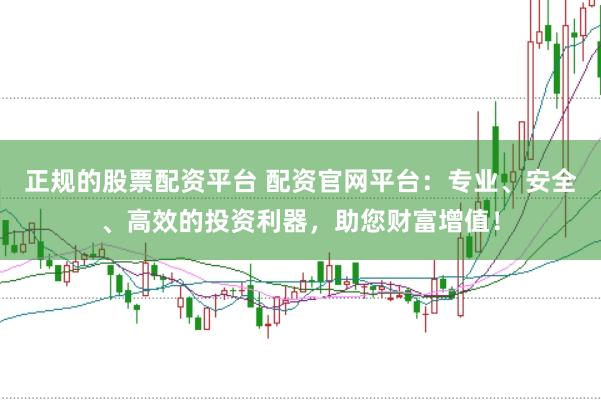 正规的股票配资平台 配资官网平台：专业、安全、高效的投资利器，助您财富增值！