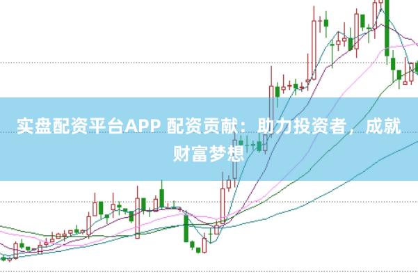 实盘配资平台APP 配资贡献：助力投资者，成就财富梦想