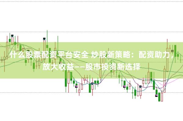 什么股票配资平台安全 炒股新策略：配资助力，放大收益——股市投资新选择