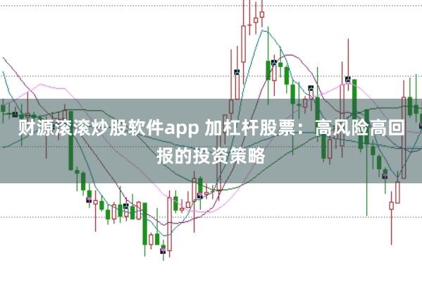 财源滚滚炒股软件app 加杠杆股票：高风险高回报的投资策略
