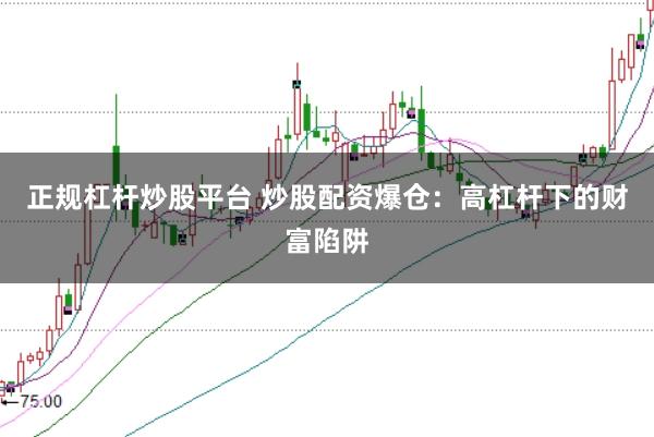 正规杠杆炒股平台 炒股配资爆仓：高杠杆下的财富陷阱