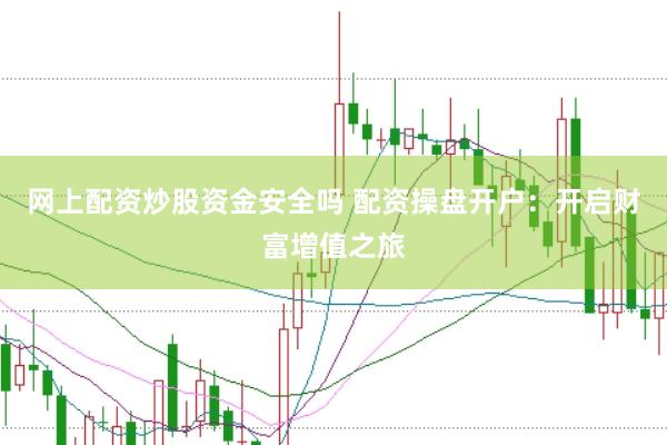 网上配资炒股资金安全吗 配资操盘开户：开启财富增值之旅