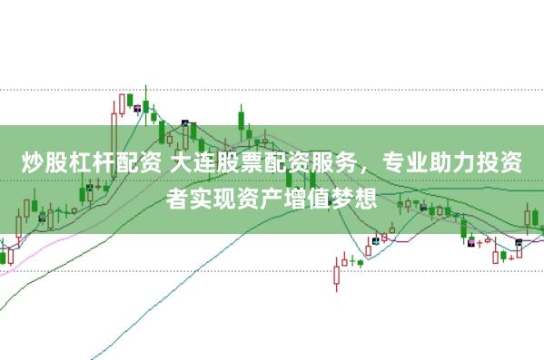 炒股杠杆配资 大连股票配资服务，专业助力投资者实现资产增值梦想