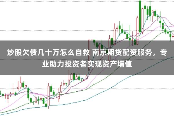 炒股欠债几十万怎么自救 南京期货配资服务，专业助力投资者实现资产增值