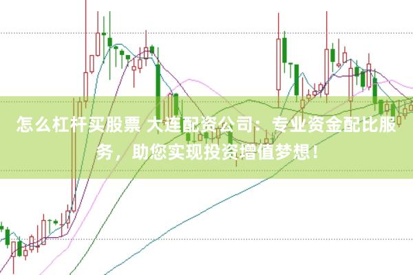 怎么杠杆买股票 大连配资公司：专业资金配比服务，助您实现投资增值梦想！