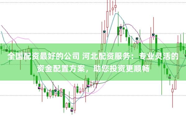 全国配资最好的公司 河北配资服务：专业灵活的资金配置方案，助您投资更顺畅