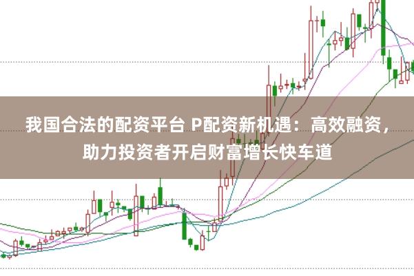 我国合法的配资平台 P配资新机遇：高效融资，助力投资者开启财富增长快车道